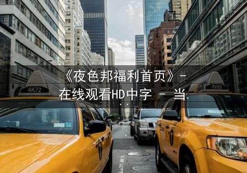 《夜色邦福利首页》- 在线观看HD中字 - 当福利背后藏着致命陷阱