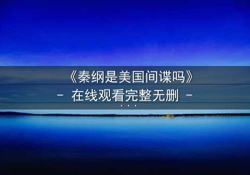 《秦纲是美国间谍吗》- 在线观看完整无删 - 揭开身份谜团,真相令人窒息