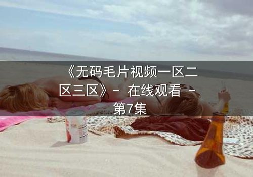 《无码毛片视频一区二区三区》- 在线观看 - 第7集