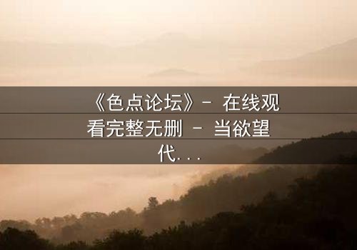 《色点论坛》- 在线观看完整无删 - 当欲望代码吞噬了现实边界