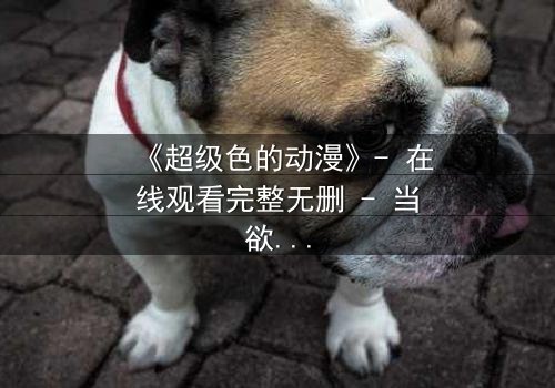 《超级色的动漫》- 在线观看完整无删 - 当欲望成为诅咒,谁能逃脱命运的审判?