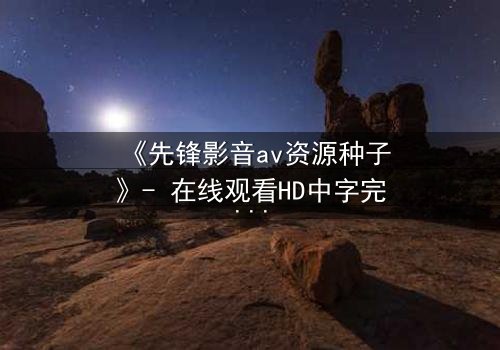 《先锋影音av资源种子》- 在线观看HD中字完整无删 - 当禁忌之恋撕裂虚拟与现实