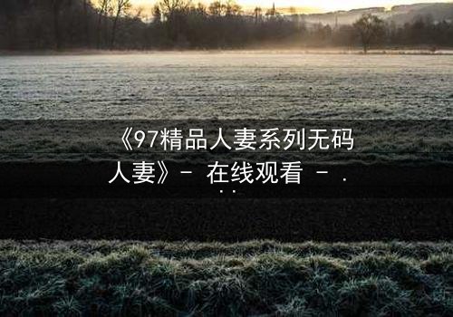 《97精品人妻系列无码人妻》- 在线观看 - 完整无删第8集