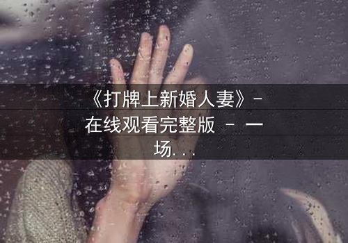 《打牌上新婚人妻》- 在线观看完整版 - 一场牌局引发的婚姻风暴