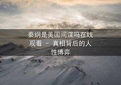 秦纲是美国间谍吗在线观看 - 真相背后的人性博弈