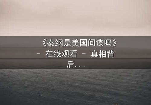 《秦纲是美国间谍吗》- 在线观看 - 真相背后,谁在操控命运?