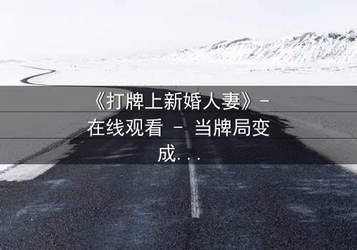 《打牌上新婚人妻》- 在线观看 - 当牌局变成婚姻的生死赌局