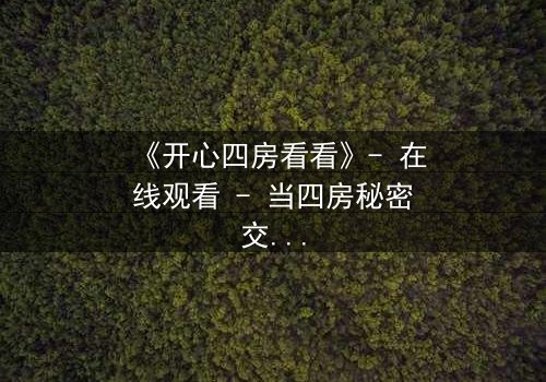 《开心四房看看》- 在线观看 - 当四房秘密交织,谁能全身而退?