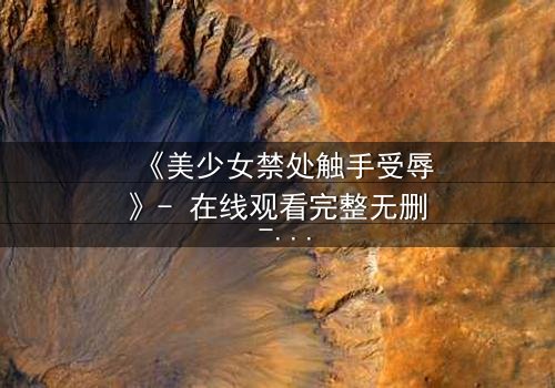 《美少女禁处触手受辱》- 在线观看完整无删 - 揭开禁忌的黑暗面纱