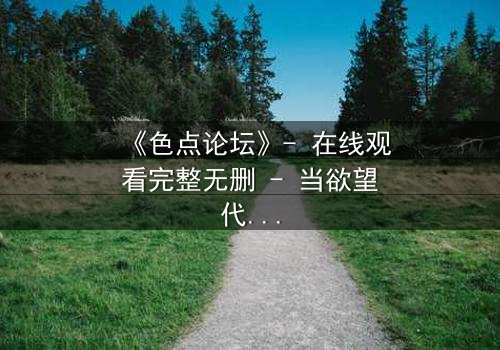 《色点论坛》- 在线观看完整无删 - 当欲望代码撕裂现实边界