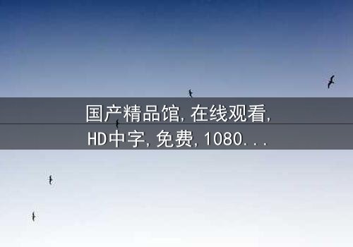 《国产精品馆》- 免费在线观看HD中字 - 第3集完整无删1080P超清