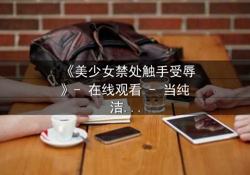 《美少女禁处触手受辱》- 在线观看 - 当纯洁与黑暗交织,谁能逃脱命运的纠缠?