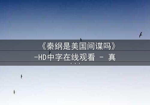 《秦纲是美国间谍吗》-HD中字在线观看 - 真相背后,谁在操控命运?