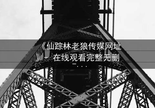 《仙踪林老狼传媒网址》- 在线观看完整无删 - 揭开神秘森林的致命秘密