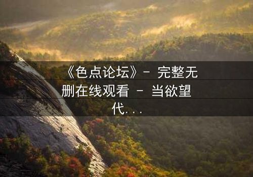 《色点论坛》- 完整无删在线观看 - 当欲望代码侵蚀现实,谁在幕后操控你的命运?