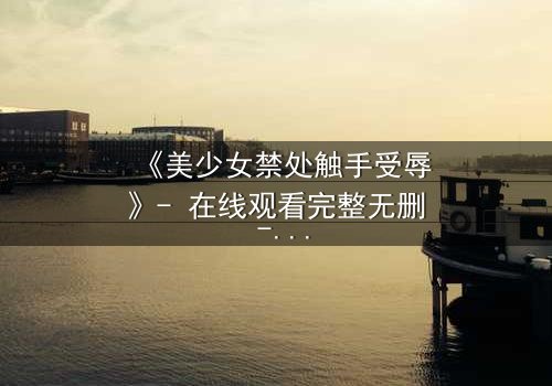 《美少女禁处触手受辱》- 在线观看完整无删 - 揭秘禁忌之恋的黑暗真相