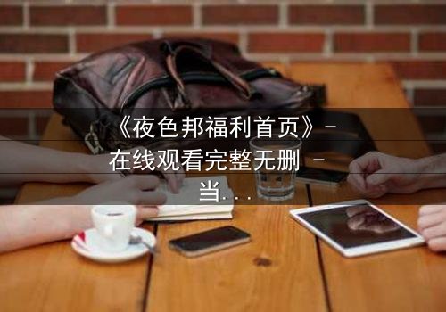 《夜色邦福利首页》- 在线观看完整无删 - 当秘密成为生存的唯一筹码