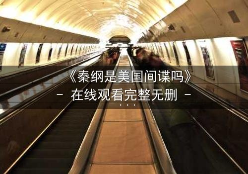 《秦纲是美国间谍吗》- 在线观看完整无删 - 真相背后隐藏的惊天秘密