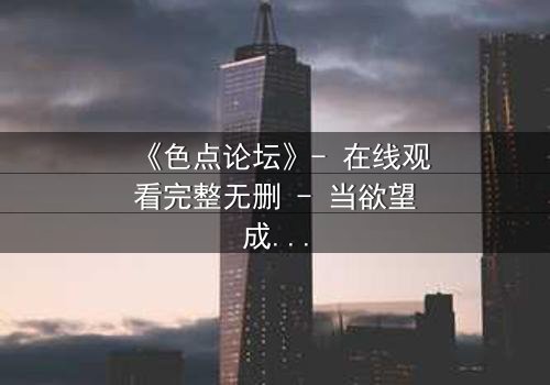 《色点论坛》- 在线观看完整无删 - 当欲望成为代码,谁能全身而退?