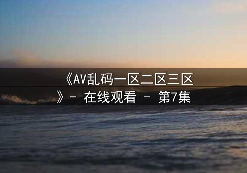 《AV乱码一区二区三区》- 在线观看 - 第7集