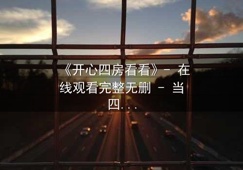 《开心四房看看》- 在线观看完整无删 - 当四房秘密引爆家庭风暴