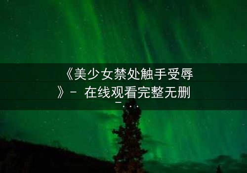 《美少女禁处触手受辱》- 在线观看完整无删 - 揭开禁忌之恋的黑暗面纱