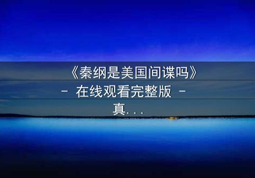《秦纲是美国间谍吗》- 在线观看完整版 - 真相背后隐藏的惊天秘密