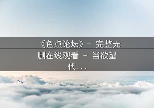 《色点论坛》- 完整无删在线观看 - 当欲望代码撕裂现实帷幕