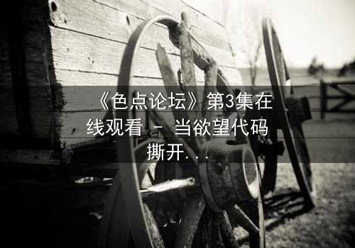 《色点论坛》第3集在线观看 - 当欲望代码撕开人性伪装