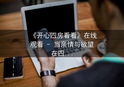 《开心四房看看》在线观看 - 当亲情与欲望在四房内交织,谁能守住最后的底线?