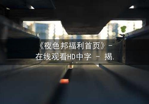《夜色邦福利首页》- 在线观看HD中字 - 揭开都市暗网的致命诱惑