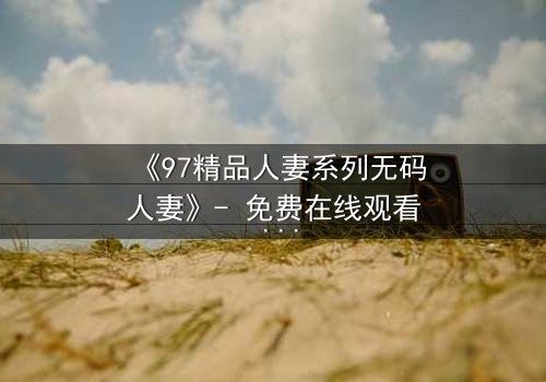 《97精品人妻系列无码人妻》- 免费在线观看 - HD中字完整无删