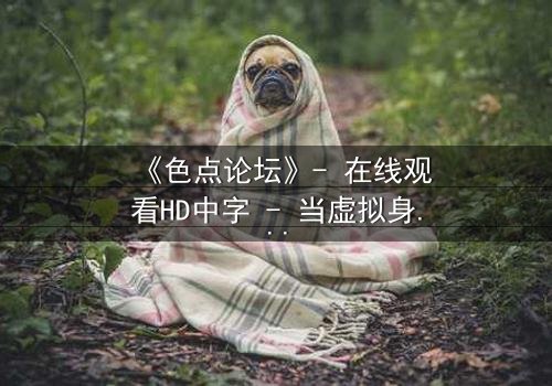 《色点论坛》- 在线观看HD中字 - 当虚拟身份成为致命陷阱