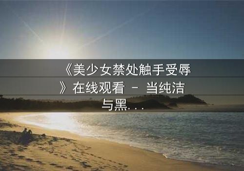 《美少女禁处触手受辱》在线观看 - 当纯洁与黑暗交织,谁能逃脱命运的纠缠?