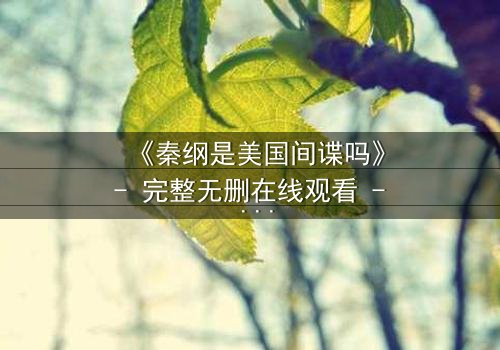 《秦纲是美国间谍吗》- 完整无删在线观看 - 真相背后隐藏的惊天秘密
