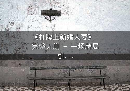 《打牌上新婚人妻》- 完整无删 - 一场牌局引发的爱恨风暴