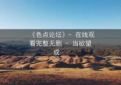 《色点论坛》- 在线观看完整无删 - 当欲望成为枷锁,谁能挣脱?