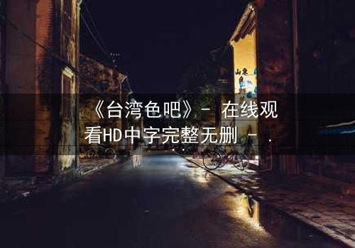 《台湾色吧》- 在线观看HD中字完整无删 - 揭开欲望背后的真相