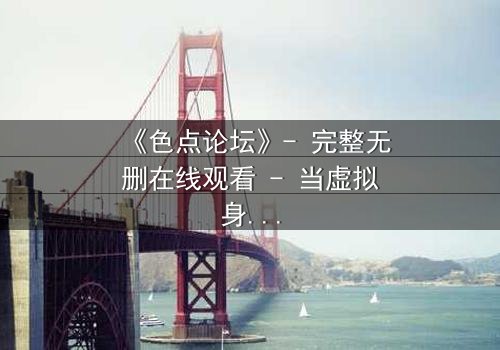 《色点论坛》- 完整无删在线观看 - 当虚拟身份撕裂现实人生