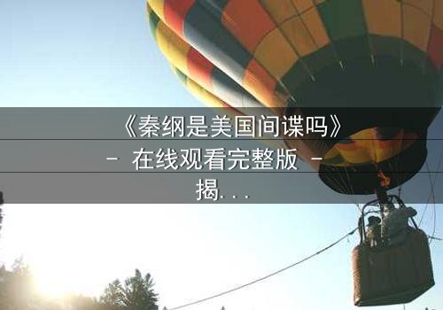 《秦纲是美国间谍吗》- 在线观看完整版 - 揭开真相的惊心之旅