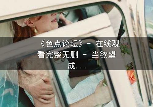 《色点论坛》- 在线观看完整无删 - 当欲望成为你的唯一密码
