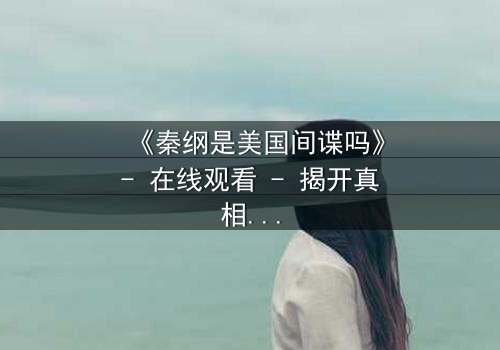 《秦纲是美国间谍吗》- 在线观看 - 揭开真相的惊心之旅