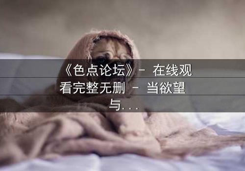 《色点论坛》- 在线观看完整无删 - 当欲望与真相交织,你敢直面吗?