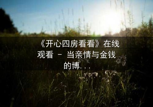 《开心四房看看》在线观看 - 当亲情与金钱的博弈,揭开四房背后的惊天秘密!