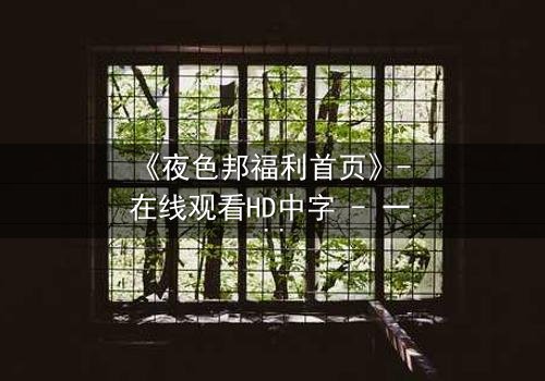 《夜色邦福利首页》- 在线观看HD中字 - 一场暗网与现实的致命游戏