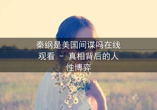 秦纲是美国间谍吗在线观看 - 真相背后的人性博弈