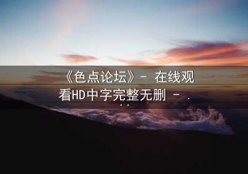 《色点论坛》- 在线观看HD中字完整无删 - 当虚拟身份成为致命陷阱