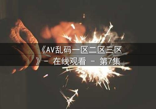 《AV乱码一区二区三区》- 在线观看 - 第7集
