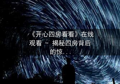 《开心四房看看》在线观看 - 揭秘四房背后的惊天秘密,你敢点开吗?