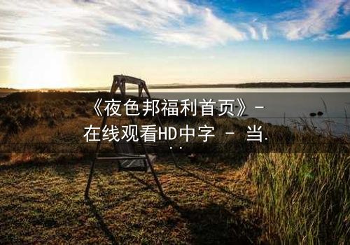 《夜色邦福利首页》- 在线观看HD中字 - 当秘密成为生存的唯一筹码